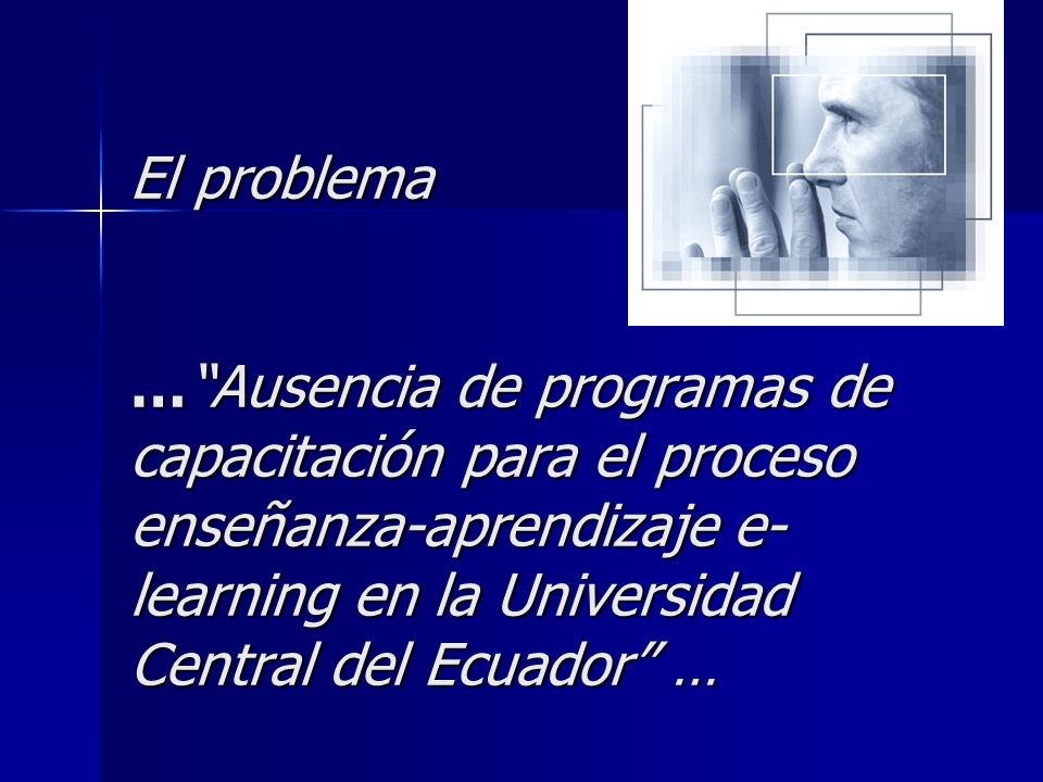 El problema … Ausencia de programas de capacitación para el proceso enseñanza-aprendizaje e-learning en la Universidad Central del Ecuador …