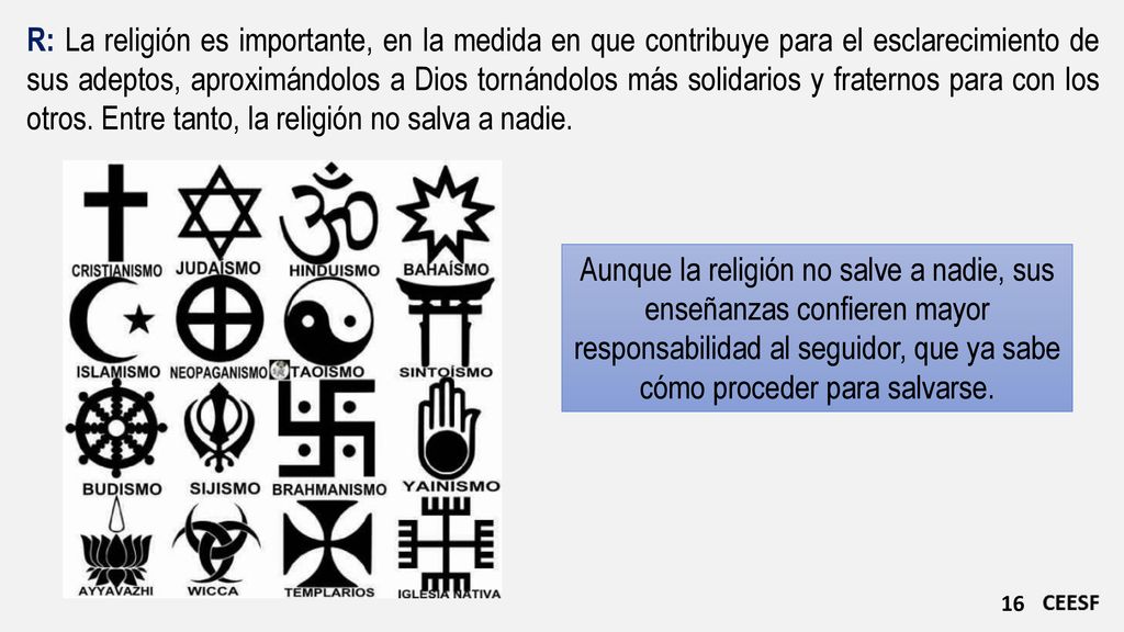 R: La religión es importante, en la medida en que contribuye para el esclarecimiento de sus adeptos, aproximándolos a Dios tornándolos más solidarios y fraternos para con los otros. Entre tanto, la religión no salva a nadie.