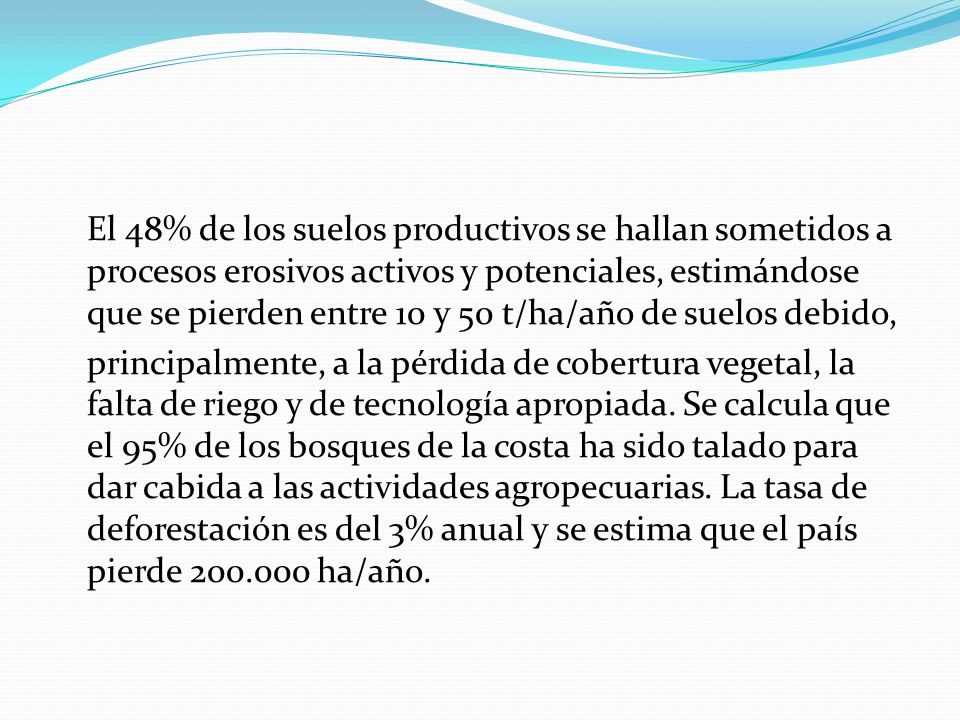 El 48% de los suelos productivos se hallan sometidos a procesos erosivos activos y potenciales, estimándose que se pierden entre 10 y 50 t/ha/año de suelos debido, principalmente, a la pérdida de cobertura vegetal, la falta de riego y de tecnología apropiada.