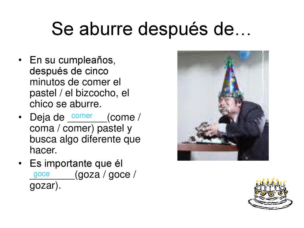 Se aburre después de… En su cumpleaños, después de cinco minutos de comer el pastel / el bizcocho, el chico se aburre.