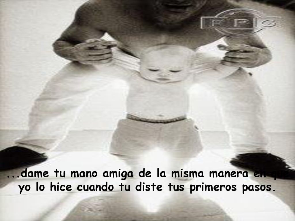 ...dame tu mano amiga de la misma manera en que yo lo hice cuando tu diste tus primeros pasos.