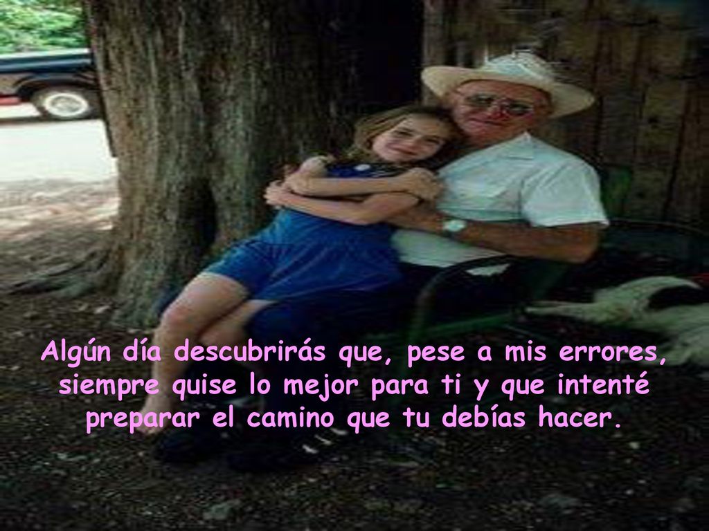 Algún día descubrirás que, pese a mis errores, siempre quise lo mejor para ti y que intenté preparar el camino que tu debías hacer.