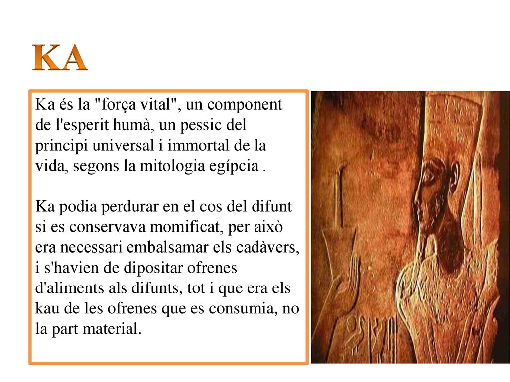 KA Ka és la força vital , un component de l esperit humà, un pessic del principi universal i immortal de la vida, segons la mitologia egípcia .