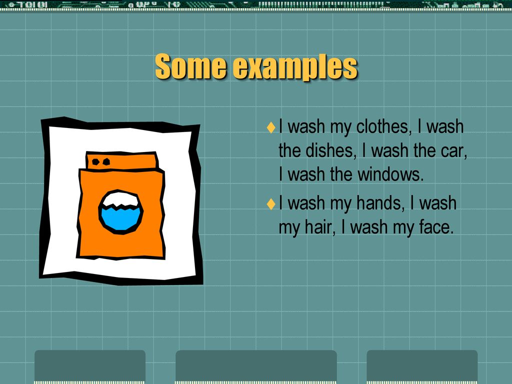 Some examples I wash my clothes, I wash the dishes, I wash the car, I wash the windows.