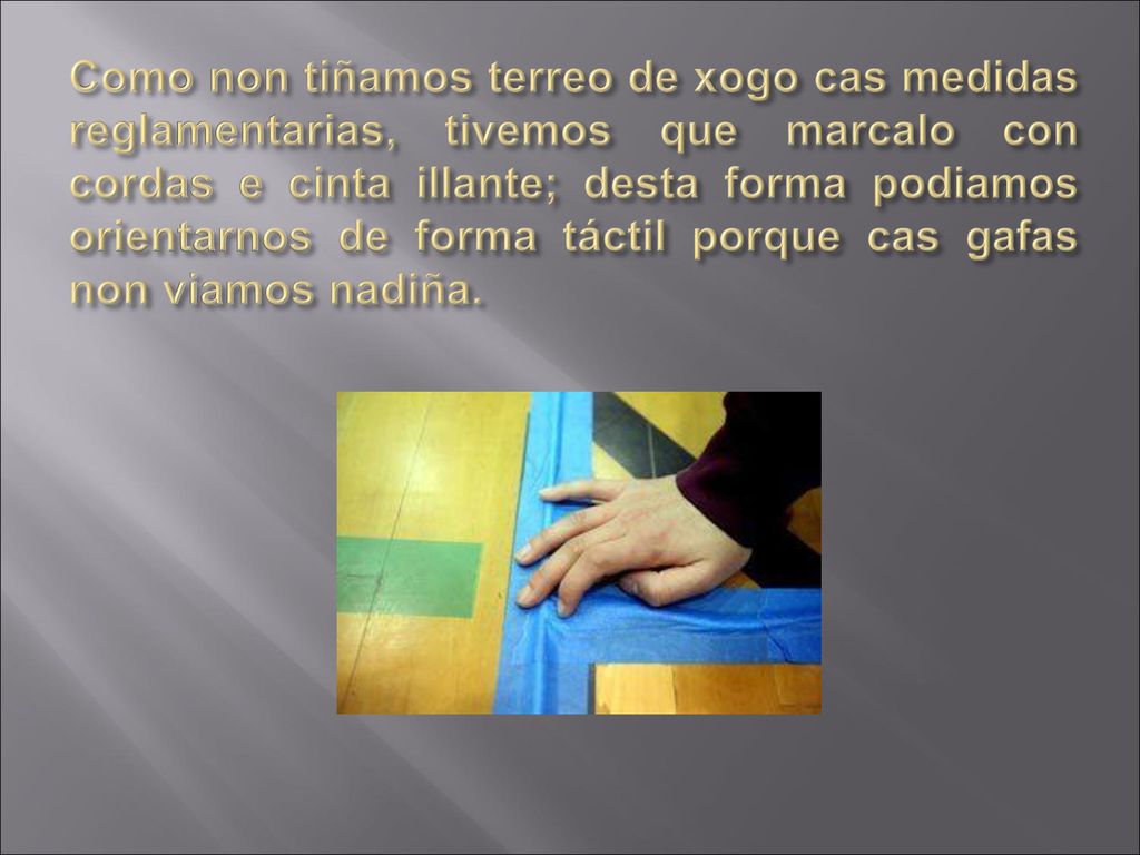 Como non tiñamos terreo de xogo cas medidas reglamentarias, tivemos que marcalo con cordas e cinta illante; desta forma podiamos orientarnos de forma táctil porque cas gafas non viamos nadiña.