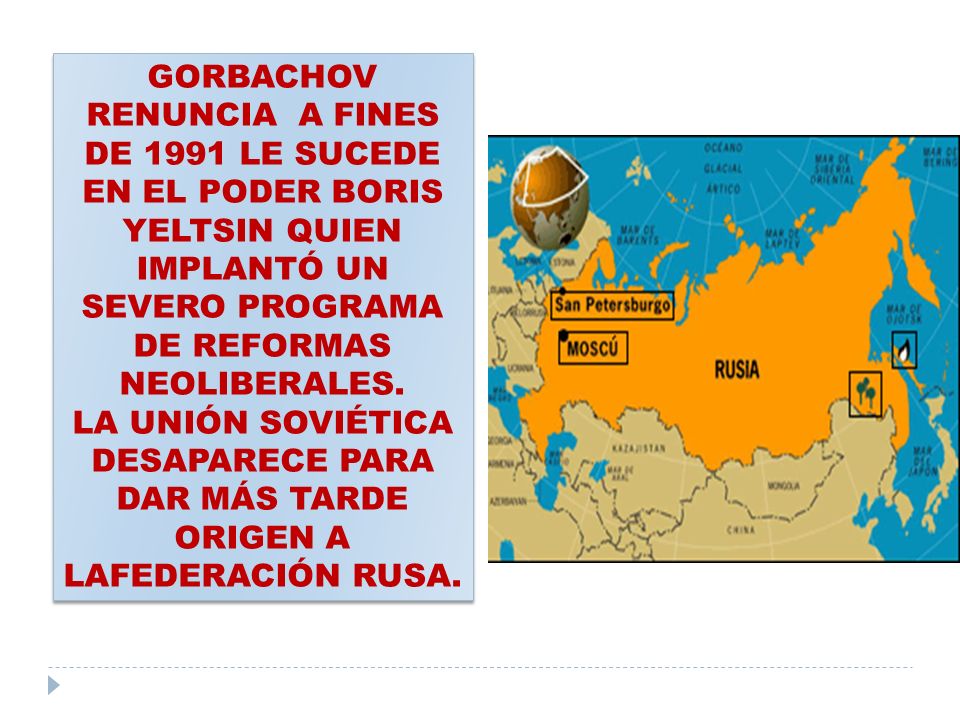 GORBACHOV RENUNCIA A FINES DE 1991 LE SUCEDE EN EL PODER BORIS YELTSIN QUIEN IMPLANTÓ UN SEVERO PROGRAMA DE REFORMAS NEOLIBERALES.