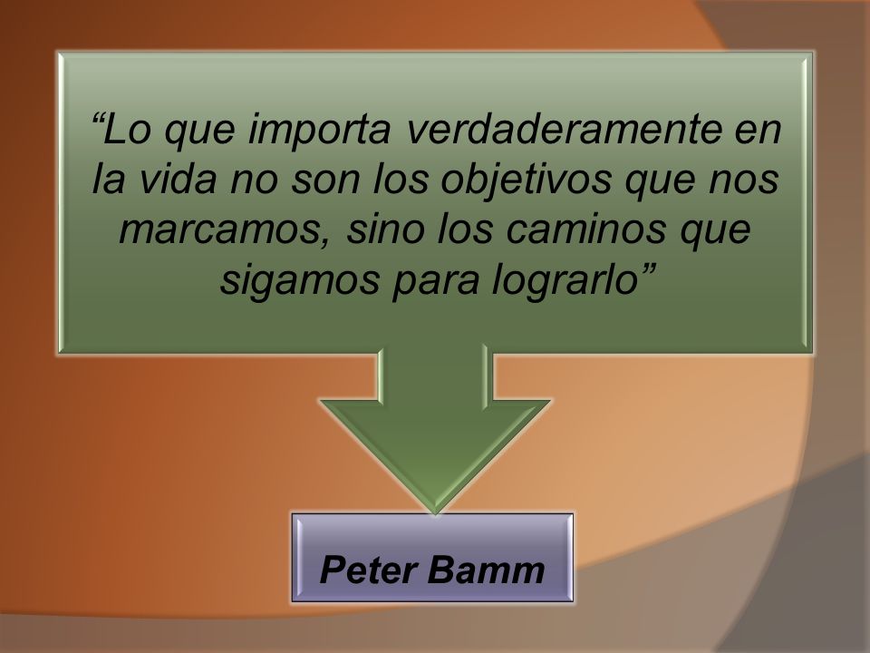 Peter Bamm Lo que importa verdaderamente en la vida no son los objetivos que nos marcamos, sino los caminos que sigamos para lograrlo