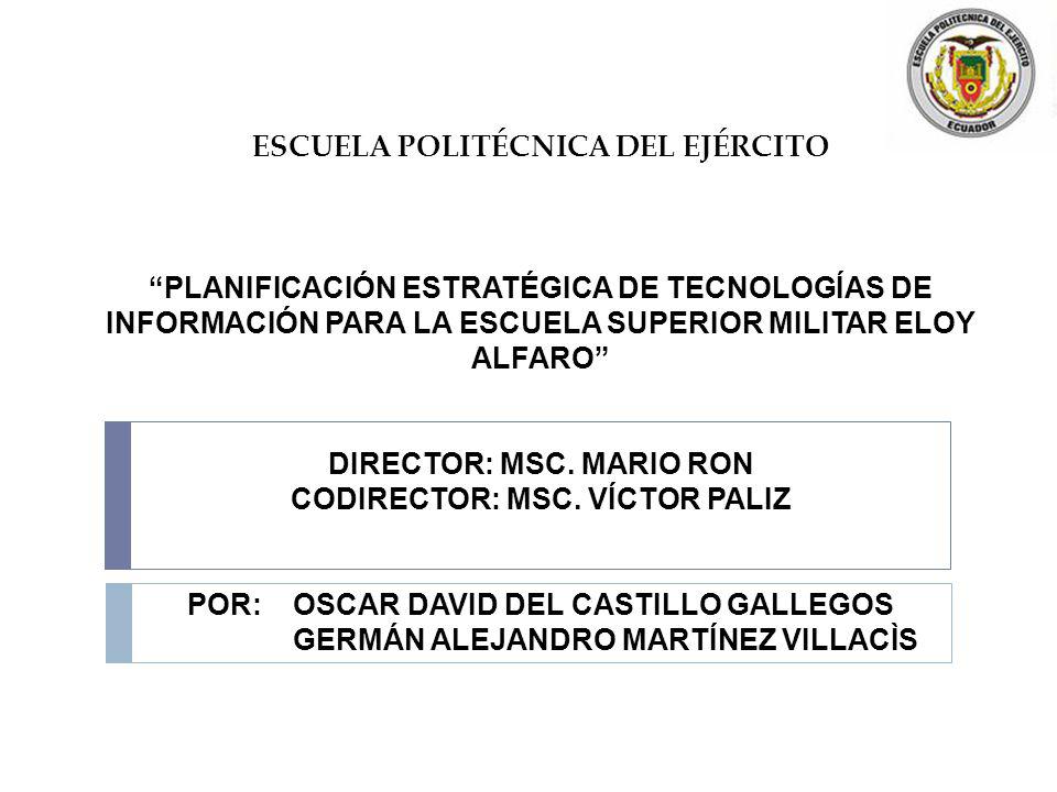 ESCUELA POLITÉCNICA DEL EJÉRCITO PLANIFICACIÓN ESTRATÉGICA DE TECNOLOGÍAS DE INFORMACIÓN PARA LA ESCUELA SUPERIOR MILITAR ELOY ALFARO DIRECTOR: MSC. MARIO RON CODIRECTOR: MSC. VÍCTOR PALIZ POR: OSCAR DAVID DEL CASTILLO GALLEGOS GERMÁN ALEJANDRO MARTÍNEZ VILLACÌS