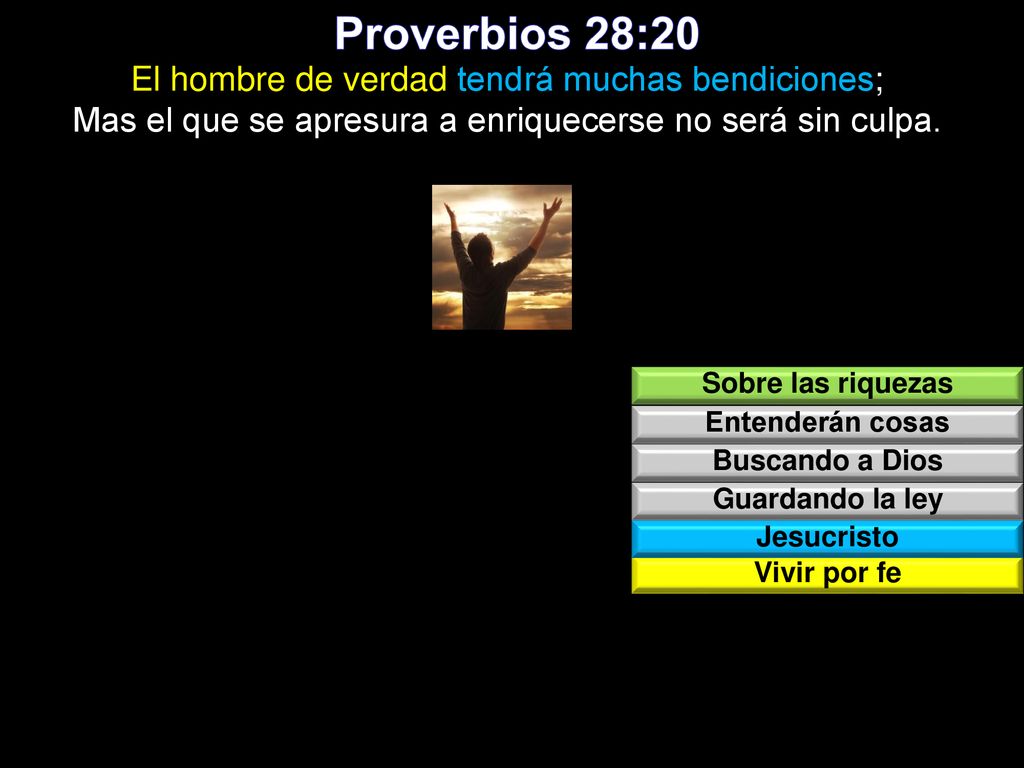 Proverbios 28:20 El hombre de verdad tendrá muchas bendiciones; Mas el que se apresura a enriquecerse no será sin culpa.