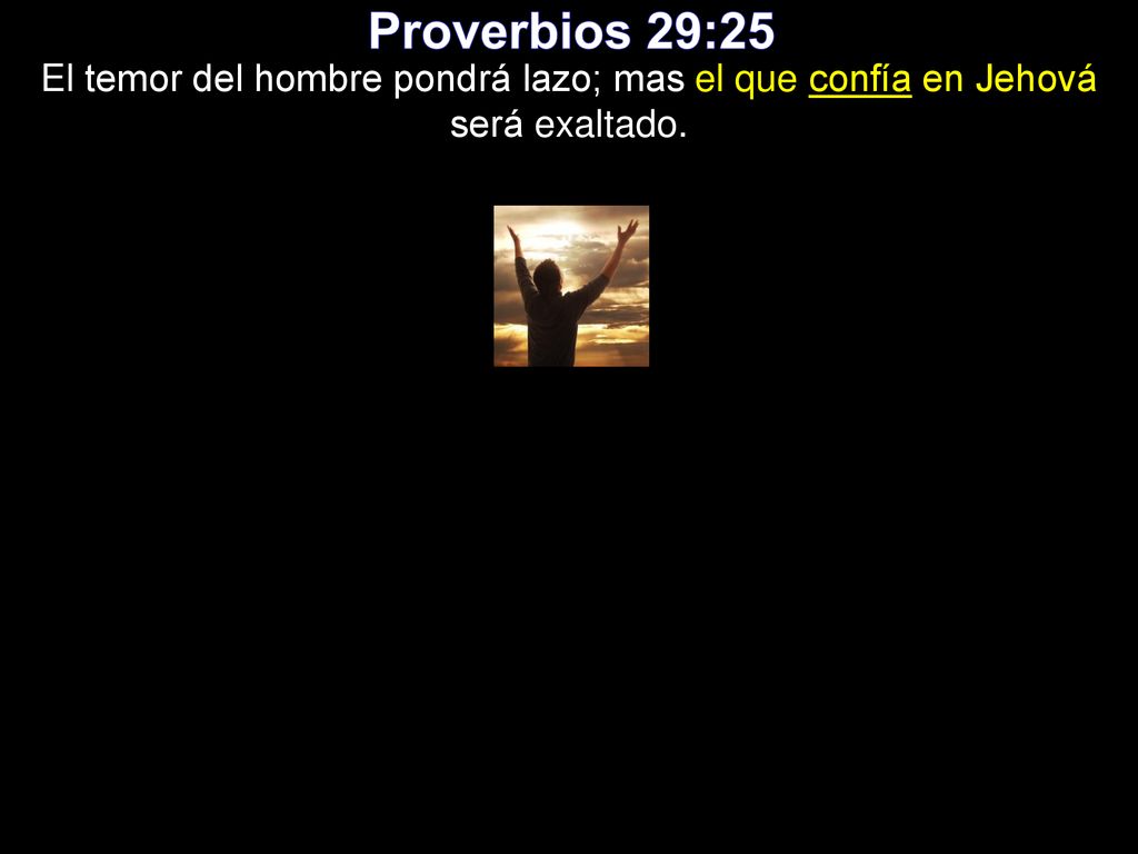Proverbios 29:25 El temor del hombre pondrá lazo; mas el que confía en Jehová será exaltado.