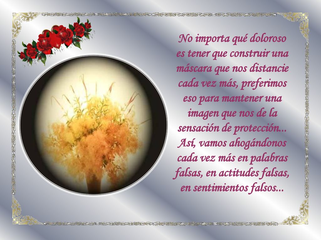 No importa qué doloroso es tener que construir una máscara que nos distancie cada vez más, preferimos eso para mantener una imagen que nos de la sensación de protección...