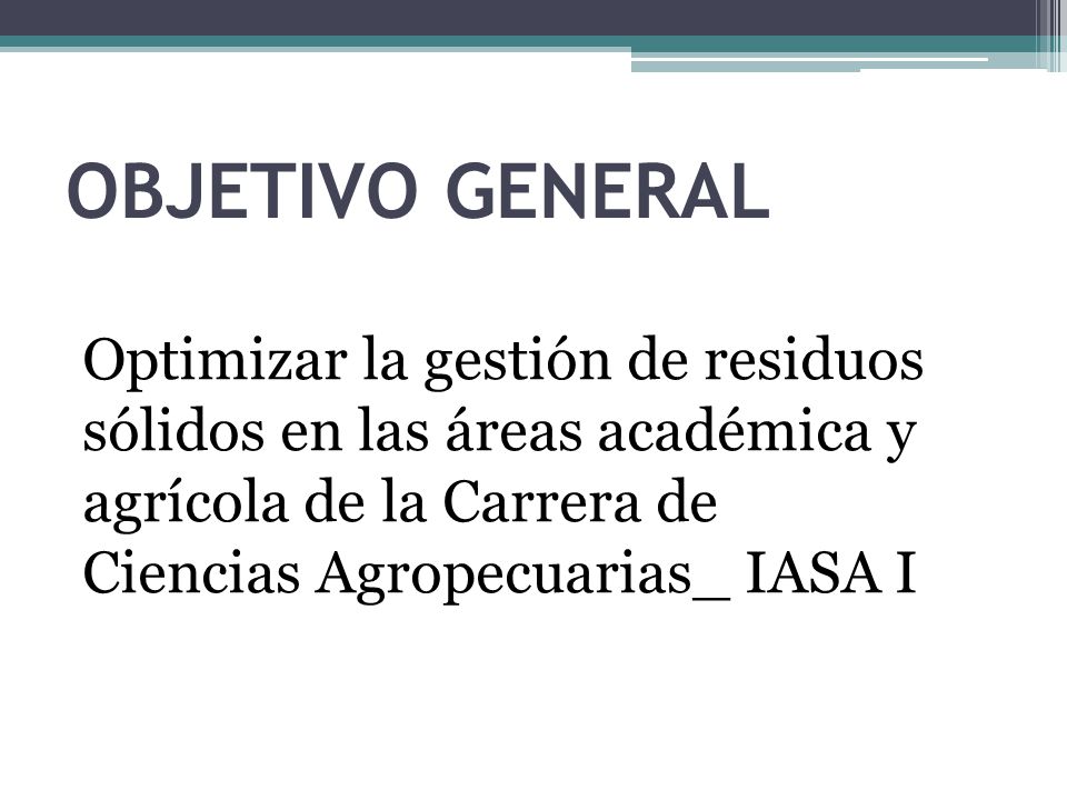 OBJETIVO GENERAL Optimizar la gestión de residuos sólidos en las áreas académica y agrícola de la Carrera de Ciencias Agropecuarias_ IASA I.