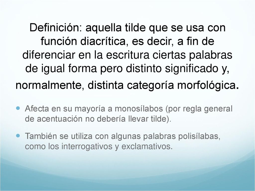 Definición: aquella tilde que se usa con función diacrítica, es decir, a fin de diferenciar en la escritura ciertas palabras de igual forma pero distinto significado y, normalmente, distinta categoría morfológica.