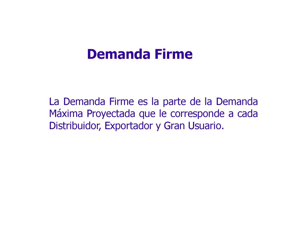 Demanda Firme La Demanda Firme es la parte de la Demanda Máxima Proyectada que le corresponde a cada Distribuidor, Exportador y Gran Usuario.