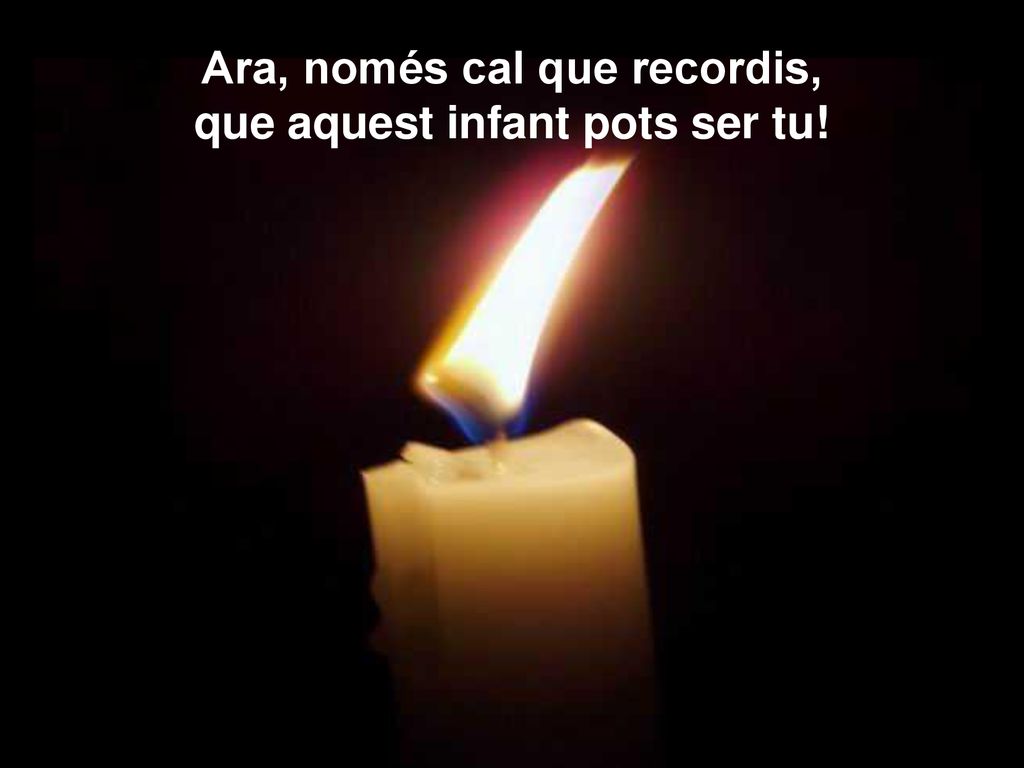 Ara, només cal que recordis, que aquest infant pots ser tu!