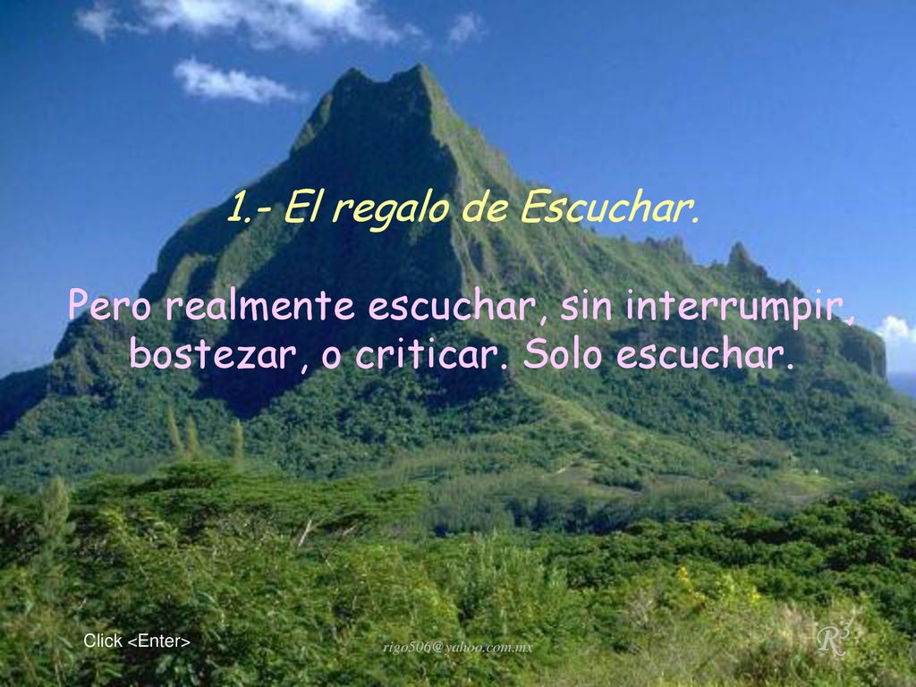 1.- El regalo de Escuchar. Pero realmente escuchar, sin interrumpir, bostezar, o criticar. Solo escuchar.