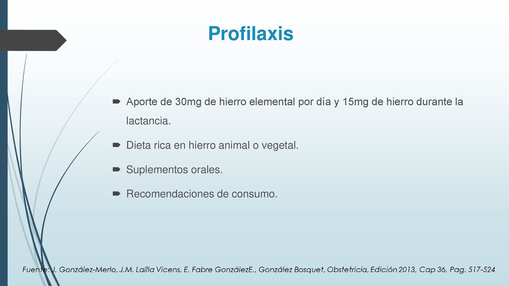 Profilaxis Aporte de 30mg de hierro elemental por día y 15mg de hierro durante la lactancia. Dieta rica en hierro animal o vegetal.