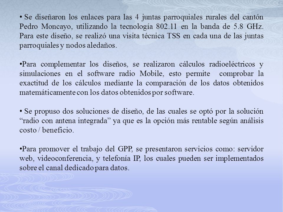 Se diseñaron los enlaces para las 4 juntas parroquiales rurales del cantón Pedro Moncayo, utilizando la tecnología en la banda de 5.8 GHz. Para este diseño, se realizó una visita técnica TSS en cada una de las juntas parroquiales y nodos aledaños.