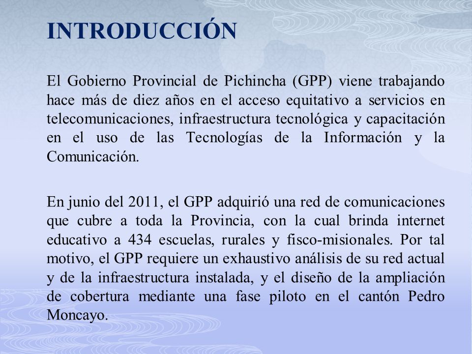 INTRODUCCIÓN El Gobierno Provincial de Pichincha (GPP) viene trabajando hace más de diez años en el acceso equitativo a servicios en telecomunicaciones, infraestructura tecnológica y capacitación en el uso de las Tecnologías de la Información y la Comunicación.