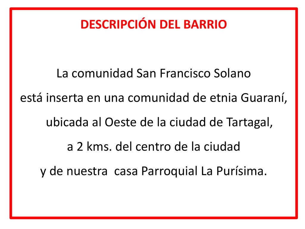 DESCRIPCIÓN DEL BARRIO La comunidad San Francisco Solano está inserta en una comunidad de etnia Guaraní, ubicada al Oeste de la ciudad de Tartagal, a 2 kms.