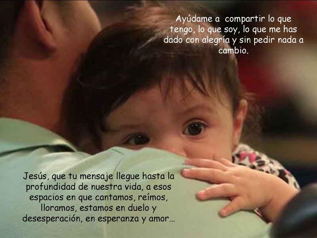 Ayúdame a compartir lo que tengo, lo que soy, lo que me has dado con alegría y sin pedir nada a cambio.