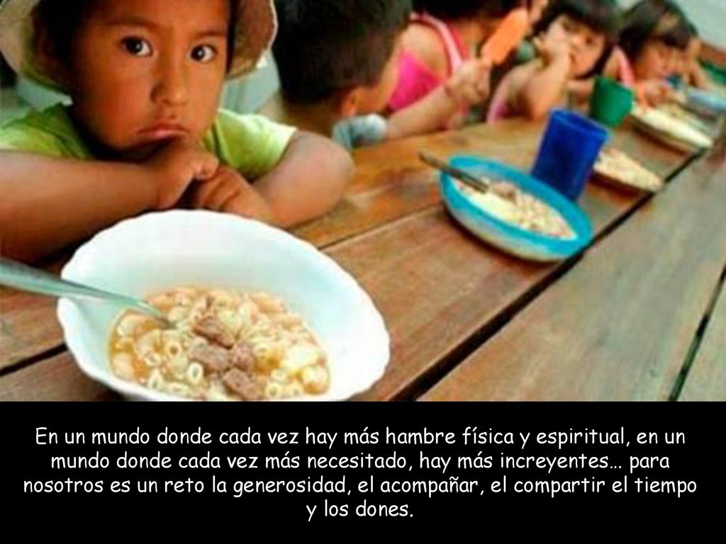 En un mundo donde cada vez hay más hambre física y espiritual, en un mundo donde cada vez más necesitado, hay más increyentes… para nosotros es un reto la generosidad, el acompañar, el compartir el tiempo y los dones.