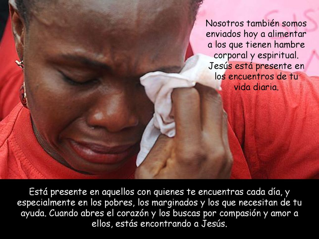 Nosotros también somos enviados hoy a alimentar a los que tienen hambre corporal y espiritual. Jesús está presente en los encuentros de tu vida diaria.