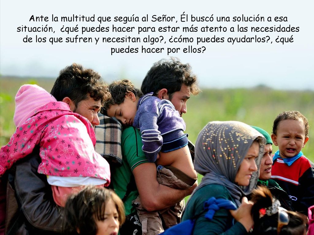 Ante la multitud que seguía al Señor, Él buscó una solución a esa situación, ¿qué puedes hacer para estar más atento a las necesidades de los que sufren y necesitan algo , ¿cómo puedes ayudarlos , ¿qué puedes hacer por ellos