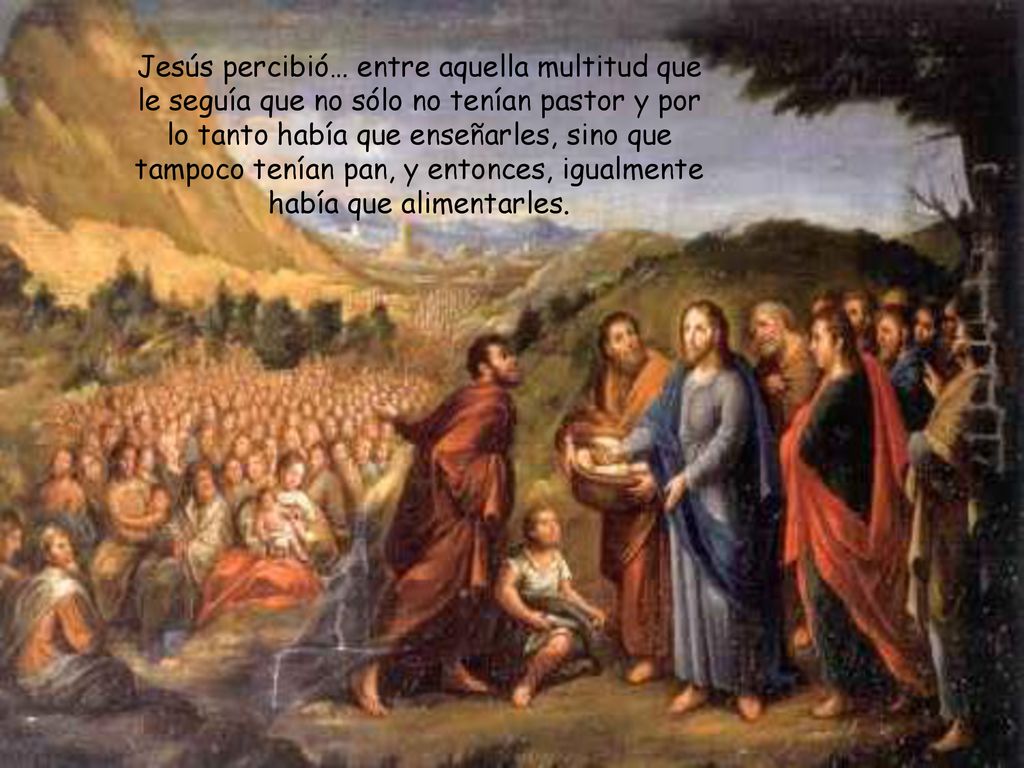 Jesús percibió… entre aquella multitud que le seguía que no sólo no tenían pastor y por lo tanto había que enseñarles, sino que tampoco tenían pan, y entonces, igualmente había que alimentarles.