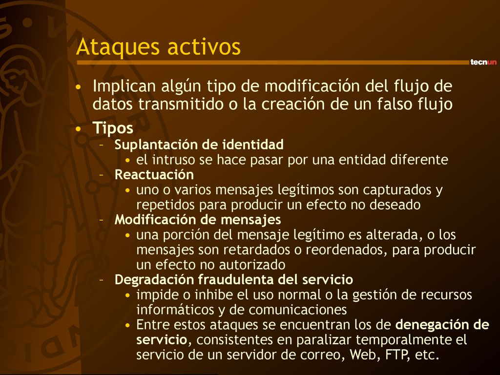 Ataques activos Implican algún tipo de modificación del flujo de datos transmitido o la creación de un falso flujo.