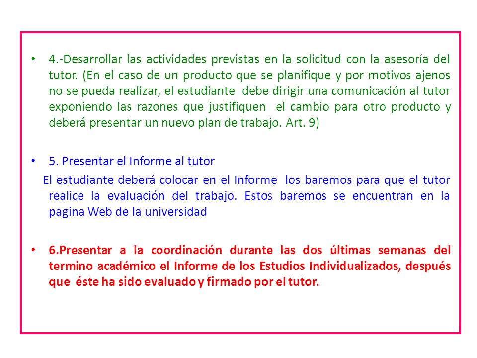 4.-Desarrollar las actividades previstas en la solicitud con la asesoría del tutor. (En el caso de un producto que se planifique y por motivos ajenos no se pueda realizar, el estudiante debe dirigir una comunicación al tutor exponiendo las razones que justifiquen el cambio para otro producto y deberá presentar un nuevo plan de trabajo. Art. 9)
