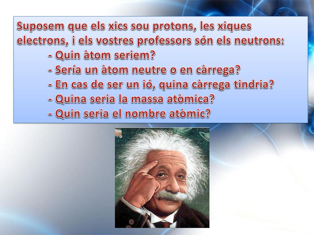 Suposem que els xics sou protons, les xiques electrons, i els vostres professors són els neutrons: