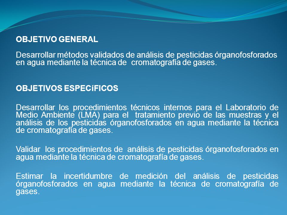 OBJETIVO GENERAL Desarrollar métodos validados de análisis de pesticidas órganofosforados en agua mediante la técnica de cromatografía de gases.