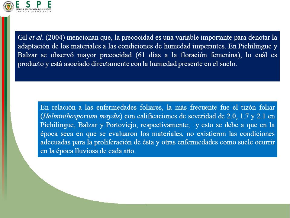 Gil et al. (2004) mencionan que, la precocidad es una variable importante para denotar la adaptación de los materiales a las condiciones de humedad imperantes. En Pichilingue y Balzar se observó mayor precocidad (61 días a la floración femenina), lo cuál es producto y está asociado directamente con la humedad presente en el suelo.