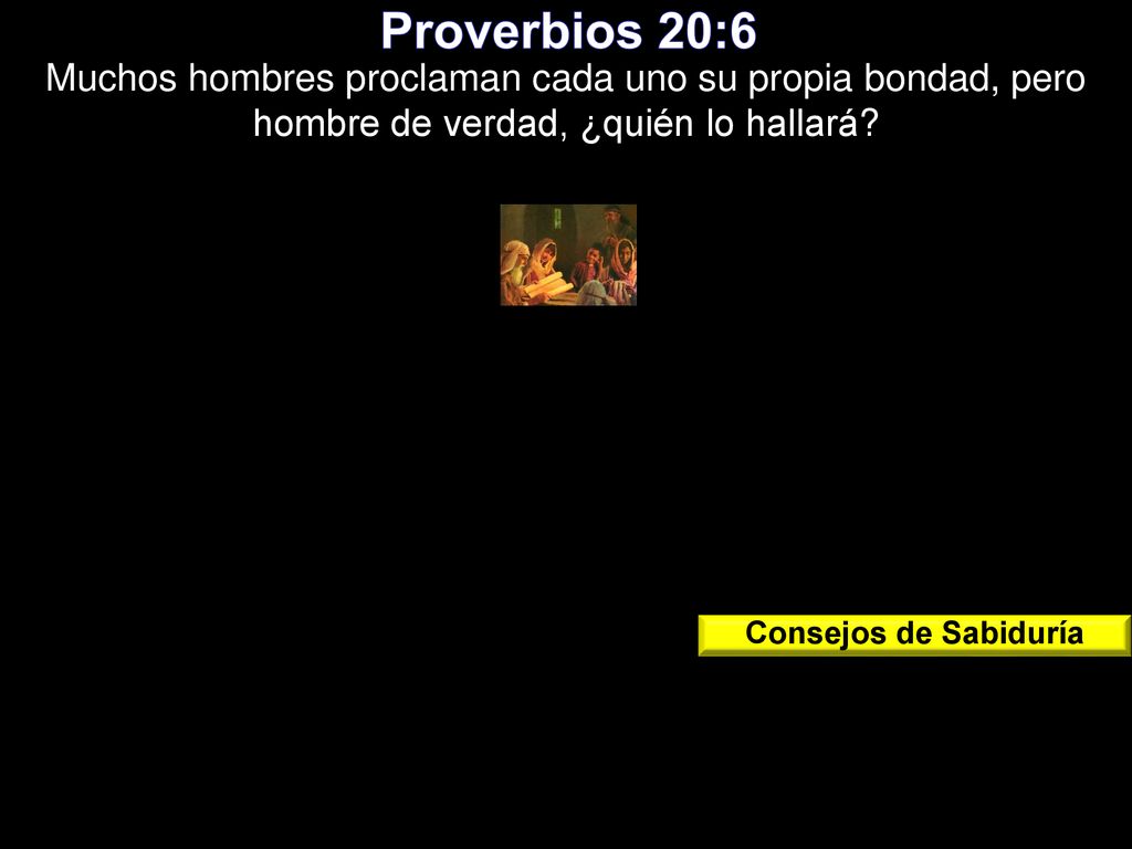 Proverbios 20:6 Muchos hombres proclaman cada uno su propia bondad, pero hombre de verdad, ¿quién lo hallará