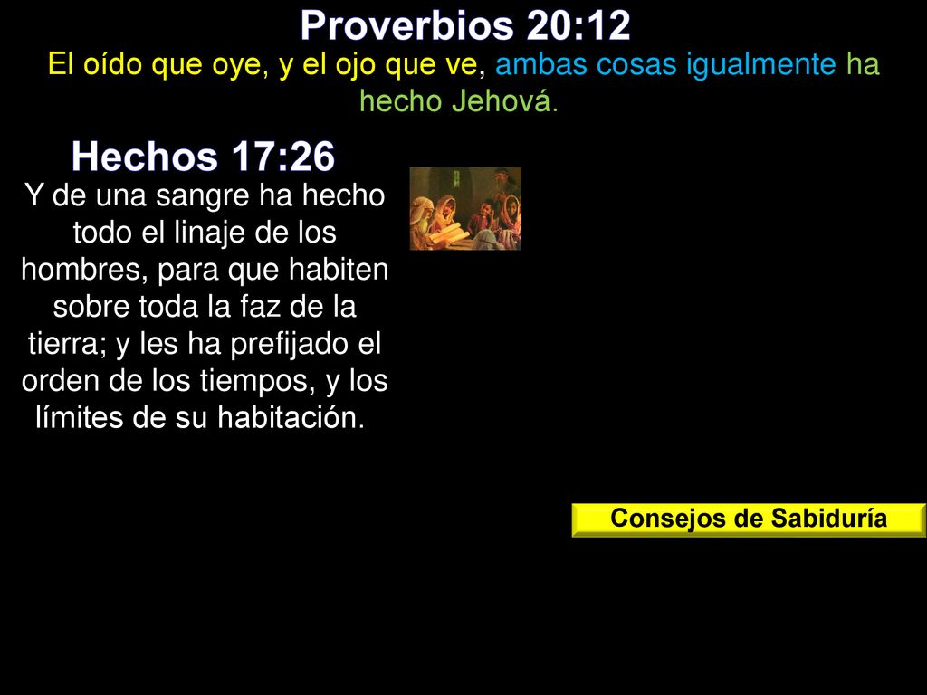 Proverbios 20:12 El oído que oye, y el ojo que ve, ambas cosas igualmente ha hecho Jehová. Hechos 17:26.