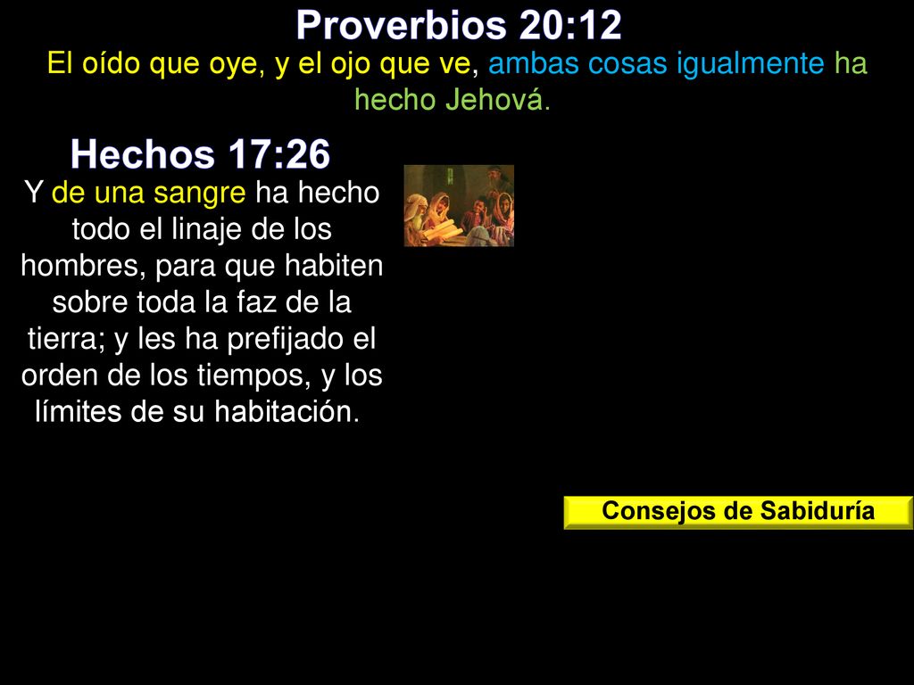 Proverbios 20:12 El oído que oye, y el ojo que ve, ambas cosas igualmente ha hecho Jehová. Hechos 17:26.