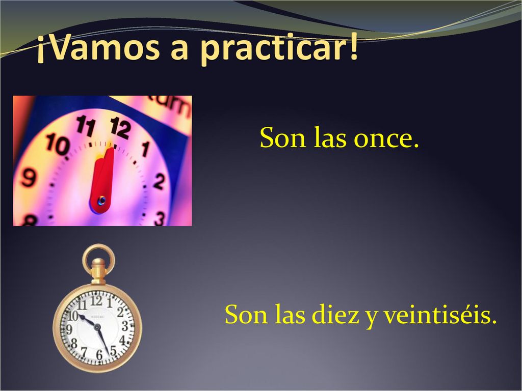 ¡Vamos a practicar! Son las once. Son las diez y veintiséis.