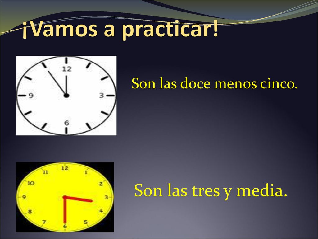 ¡Vamos a practicar! Son las doce menos cinco. Son las tres y media.