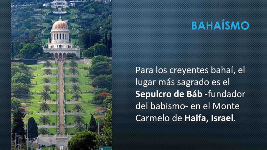 Bahaísmo Para los creyentes bahaí, el lugar más sagrado es el Sepulcro de Báb -fundador del babismo- en el Monte Carmelo de Haifa, Israel.