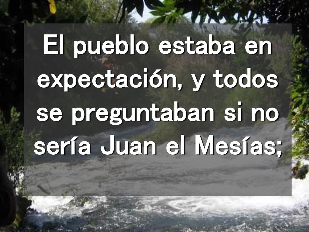 El pueblo estaba en expectación, y todos se preguntaban si no sería Juan el Mesías;