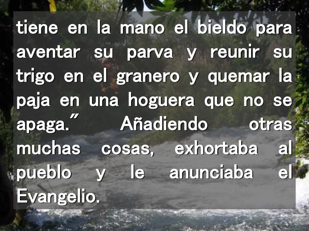 tiene en la mano el bieldo para aventar su parva y reunir su trigo en el granero y quemar la paja en una hoguera que no se apaga. Añadiendo otras muchas cosas, exhortaba al pueblo y le anunciaba el Evangelio.