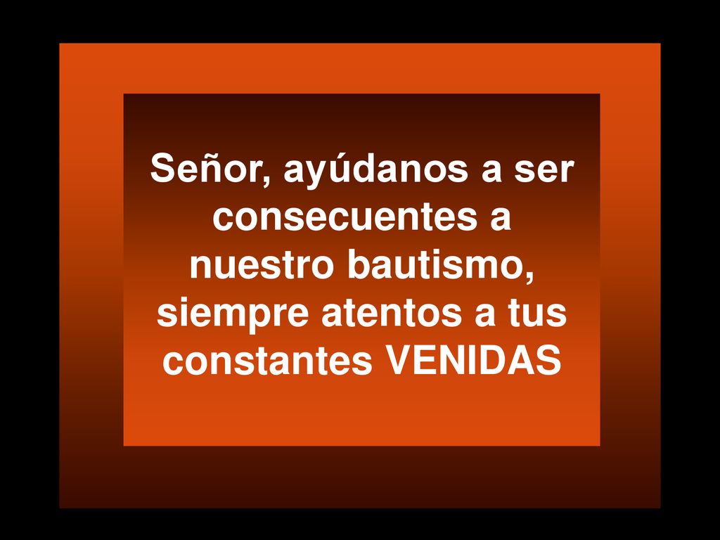 Señor, ayúdanos a ser consecuentes a nuestro bautismo, siempre atentos a tus constantes VENIDAS