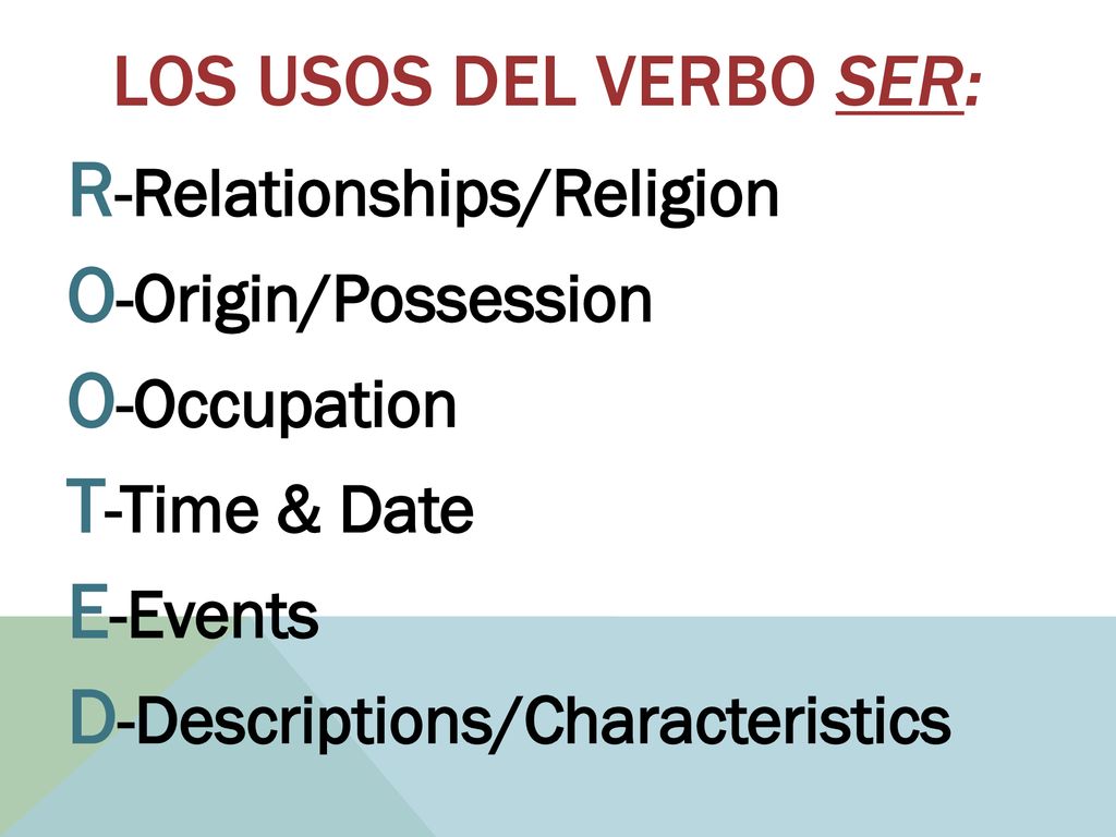 Los usos del verbo Ser: R-Relationships/Religion O-Origin/Possession O-Occupation T-Time & Date E-Events D-Descriptions/Characteristics
