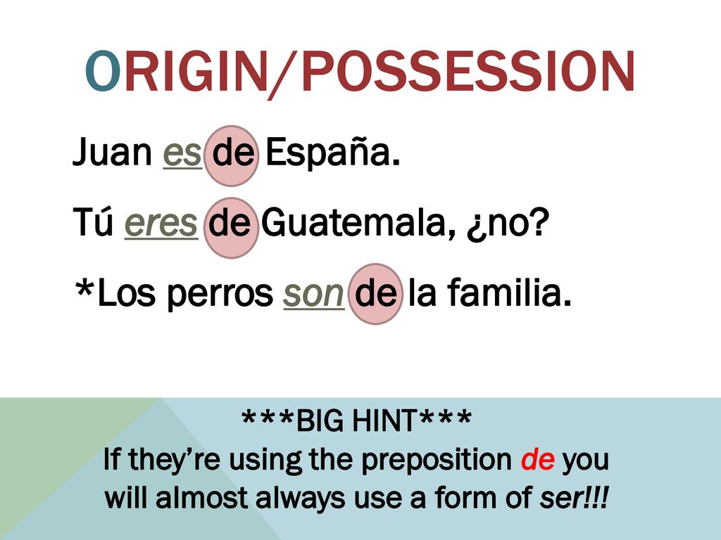 Origin/Possession Juan es de España. Tú eres de Guatemala, ¿no *Los perros son de la familia. ***BIG HINT***