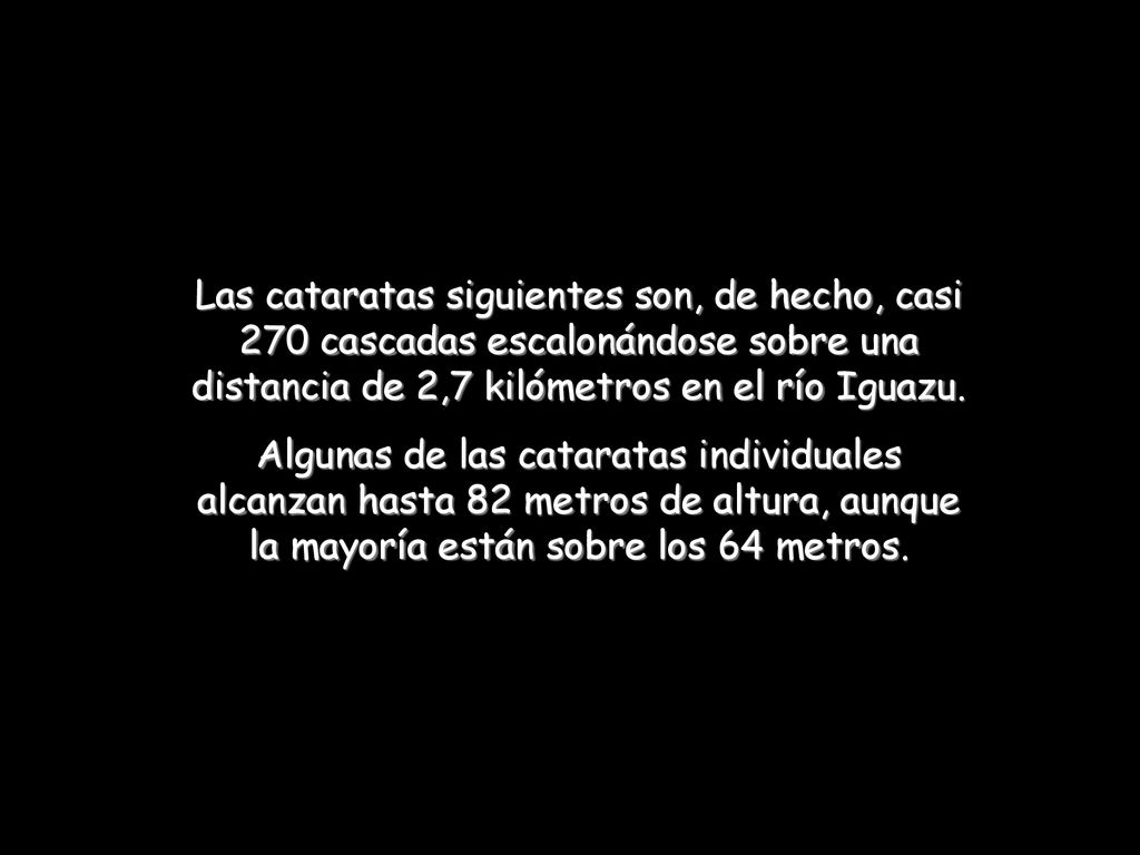 Las cataratas siguientes son, de hecho, casi 270 cascadas escalonándose sobre una distancia de 2,7 kilómetros en el río Iguazu.