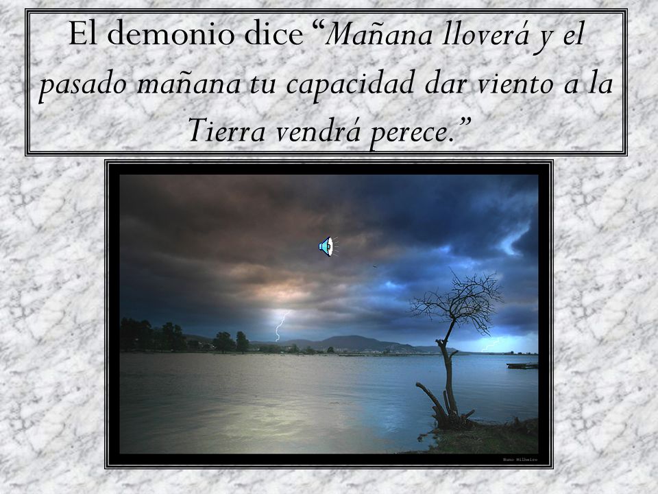 El demonio dice Mañana lloverá y el pasado mañana tu capacidad dar viento a la Tierra vendrá perece.