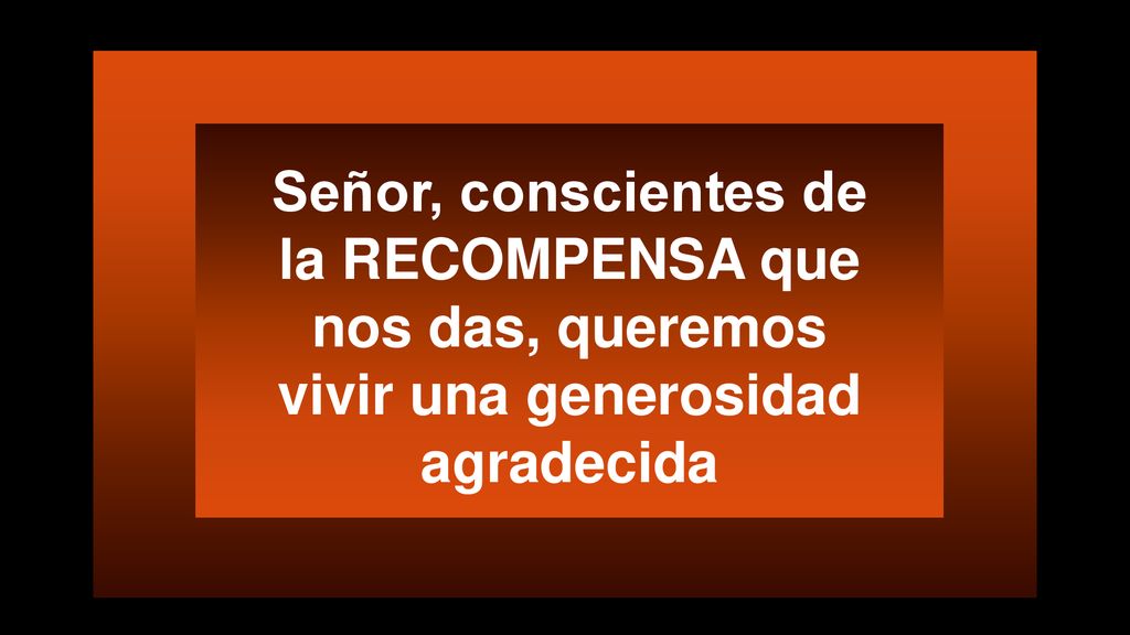 Señor, conscientes de la RECOMPENSA que nos das, queremos vivir una generosidad agradecida