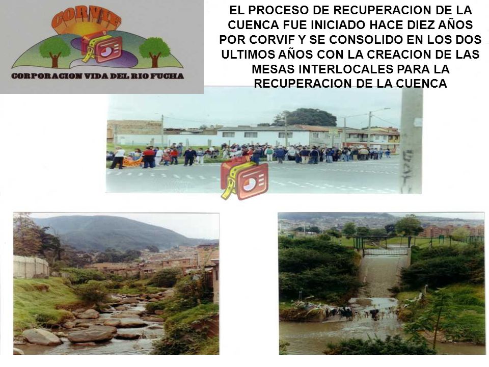 EL PROCESO DE RECUPERACION DE LA CUENCA FUE INICIADO HACE DIEZ AÑOS POR CORVIF Y SE CONSOLIDO EN LOS DOS ULTIMOS AÑOS CON LA CREACION DE LAS MESAS INTERLOCALES PARA LA RECUPERACION DE LA CUENCA