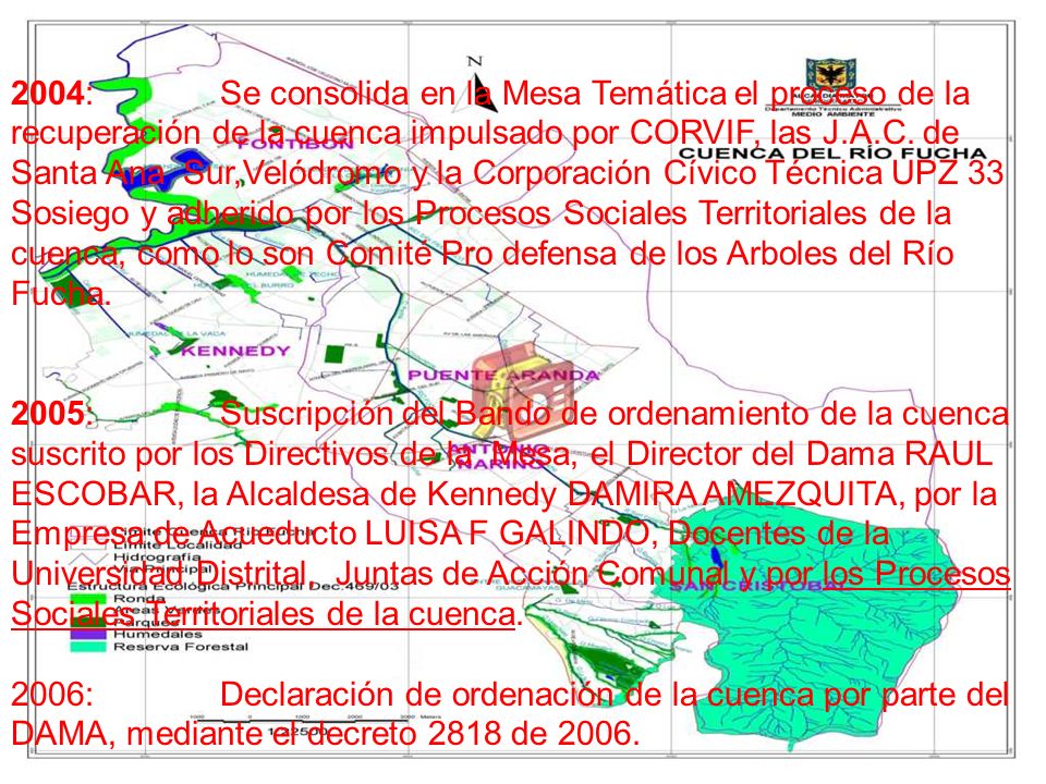 2004: Se consolida en la Mesa Temática el proceso de la recuperación de la cuenca impulsado por CORVIF, las J.A.C. de Santa Ana Sur,Velódromo y la Corporación Cívico Técnica UPZ 33 Sosiego y adherido por los Procesos Sociales Territoriales de la cuenca, como lo son Comité Pro defensa de los Arboles del Río Fucha.